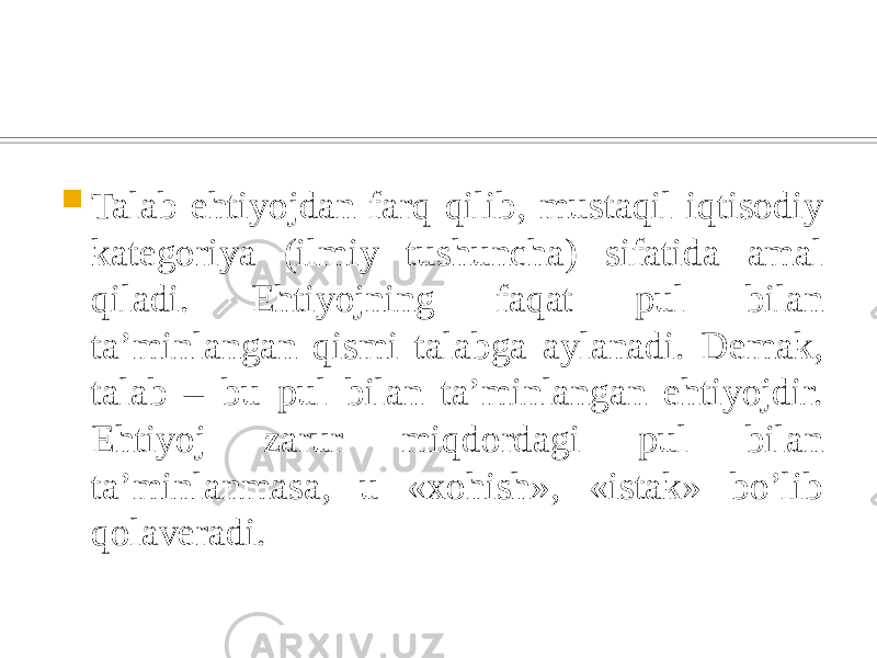  Talab ehtiyojdan farq qilib, mustaqil iqtisodiy kategoriya (ilmiy tushuncha) sifatida amal qiladi. Ehtiyojning faqat pul bilan ta’minlangan qismi talabga aylanadi. Demak, talab – bu pul bilan ta’minlangan ehtiyojdir. Ehtiyoj zarur miqdordagi pul bilan ta’minlanmasa, u «xohish», «istak» bo’lib qolaveradi. 