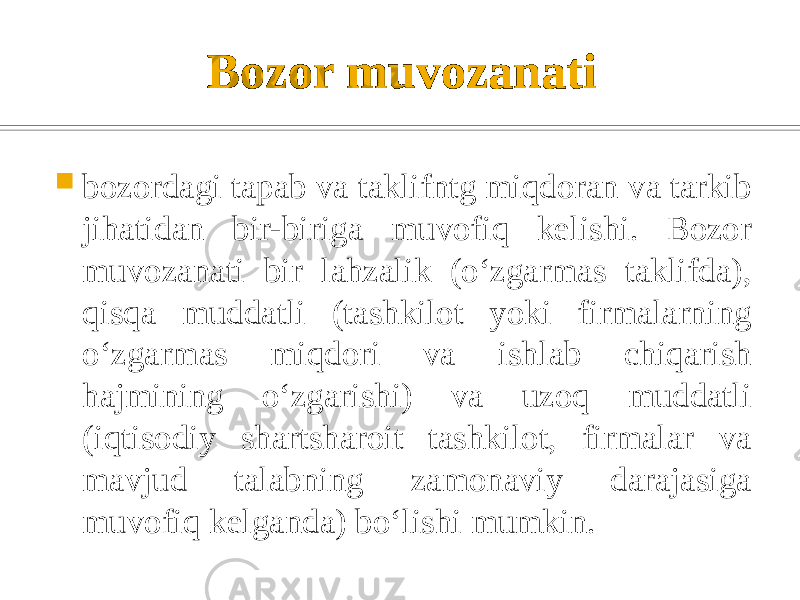 Bozor muvozanati  bozordagi tapab va taklifntg miqdoran va tarkib jihatidan bir-biriga muvofiq kelishi. Bozor muvozanati bir lahzalik (oʻzgarmas taklifda), qisqa muddatli (tashkilot yoki firmalarning oʻzgarmas miqdori va ishlab chiqarish hajmining oʻzgarishi) va uzoq muddatli (iqtisodiy shartsharoit tashkilot, firmalar va mavjud talabning zamonaviy darajasiga muvofiq kelganda) boʻlishi mumkin. 