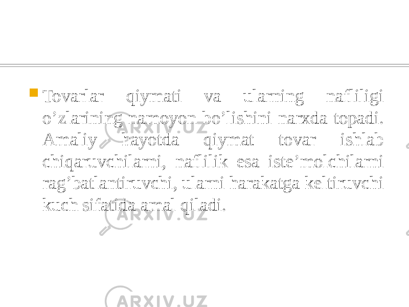  Tovarlar qiymati va ularning nafliligi o’zlarining namoyon bo’lishini narxda topadi. Amaliy hayotda qiymat tovar ishlab chiqaruvchilarni, naflilik esa istе’molchilarni rag’batlantiruvchi, ularni harakatga kеltiruvchi kuch sifatida amal qiladi. 