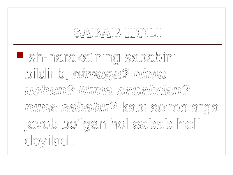 SABAB HOLI  Ish-harakatning sababini bildirib, nimaga? nima и ch и n? Nima sababdan? nima sababli? kabi so&#39;roqlarga javob bo&#39;lgan hol sabab holi deyiladi. 