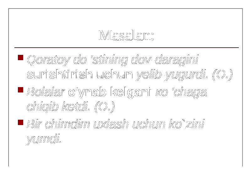 Masalan:  Qoratoy do &#39;stining dov-daragini surishtirish uchun yelib-yugurdi. (O.)  Bolalar o&#39;ynab kelgani ко &#39;chaga chiqib ketdi. (O.)  Bir chimdim uxlash uchun ko`zini yumdi. 