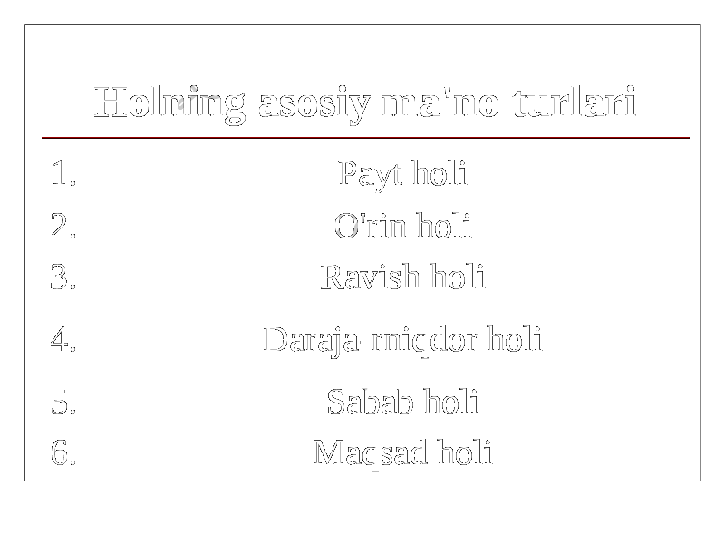 Holning asosiy ma&#39;no turlari 1. Payt holi 2. O&#39;rin holi 3. Ravish holi 4. Daraja-rniqdor holi 5. Sabab holi 6. Maqsad holi 