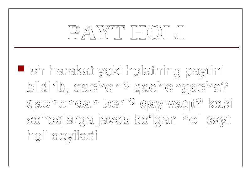 PAYT HOLI  Ish harakat yoki holatning paytini bildirib, qach о n? qa ch о ngacha ? qachondan beri? qay vaqt? kabi so&#39;roqlarga javob bo&#39;lgan hol p ау t h о li deyiladi. 