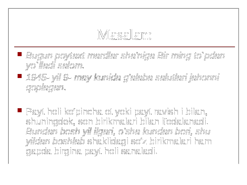 Masalan:  Bugun poytaxt mardlar sha&#39;niga Bir ming t o` pdan y o` lladi salom.  1945- yil 9- may kunida g&#39;alaba salutlari jahonni qoplagan.  Payt holi ko&#39;pincha ot yoki payt ravish i bilan, shuningdek, son birikmalari bilan ifodalanadi. Bundan besh yil ilgari, o&#39;sha kundan beri, shu yildan boshlab shaklidagi so&#39;z birikmalari ham gapda birgina payt holi sanaladi. 