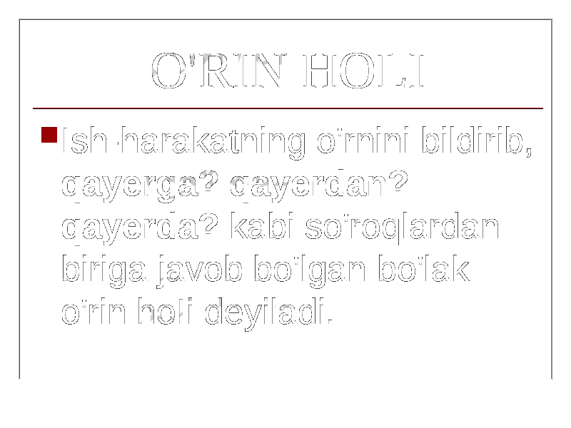 O&#39;RIN H О LI  Ish-harakatning o&#39;rnini bildirib, qayerga? qayerdan? qayerda? kabi so&#39;roqlardan biriga javob bo&#39;lgan bo&#39;lak o&#39;rin h о Ii deyiladi. 