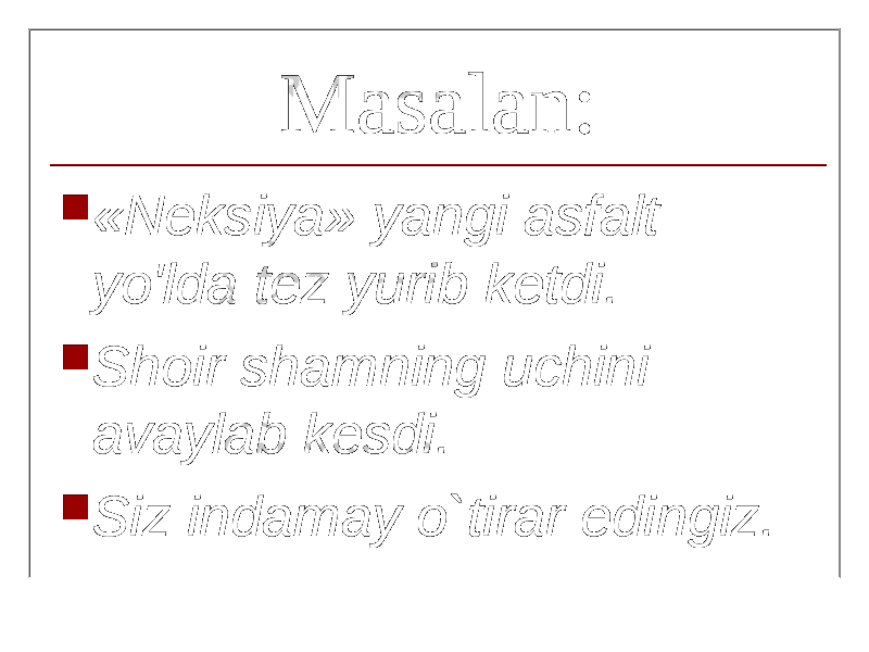 Masalan:  «Neksiya» yangi asfalt yo&#39;lda tez yurib ketdi.  Shoir shamning uchini avaylab kesdi.  Siz indamay o`tirar edingiz. 