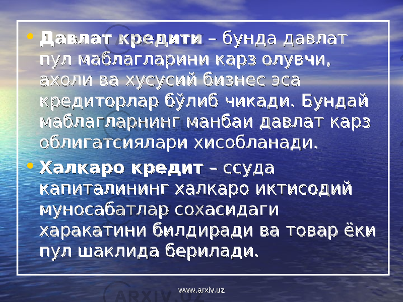 • Давлат кредитиДавлат кредити – бунда давлат – бунда давлат пул маблагларини карз олувчи, пул маблагларини карз олувчи, ахоли ва хусусий бизнес эса ахоли ва хусусий бизнес эса кредиторлар бўлиб чикади. Бундай кредиторлар бўлиб чикади. Бундай маблагларнинг манбаи давлат карз маблагларнинг манбаи давлат карз облигатсиялари хисобланади. облигатсиялари хисобланади. • Халкаро кредитХалкаро кредит – ссуда – ссуда капиталининг халкаро иктисодий капиталининг халкаро иктисодий муносабатлар сохасидаги муносабатлар сохасидаги харакатини билдиради ва товар ёки харакатини билдиради ва товар ёки пул шаклида берилади. пул шаклида берилади. www.arxiv.uzwww.arxiv.uz 