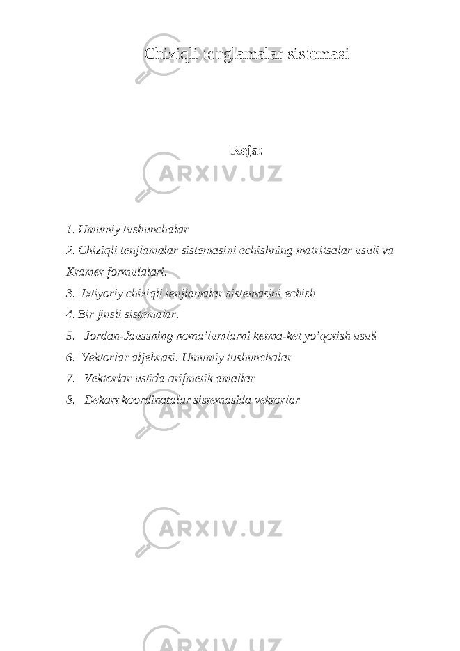 C h i z iqli t englamalar sis t emasi Reja: 1. U m u mi y tushu n ch alar 2. Ch i z iqli t enjlamalar sis t emasini e ch i sh ning ma t ri ts alar u s u li v a Kramer form u lalari. 3. I х tiyoriy chiziqli tenjlamalar sistemasini echish 4. Bir jinsli sistemalar. 5. Jordan-Jaussning noma’lumlarni ketma-ket yo’qotish usuli 6. Vektorlar aljebrasi. Umumiy tushunchalar 7. Vektorlar ustida arifmetik amallar 8. De k ar t koo rdi n a t a l ar sis t e m asida v e kto r l ar 