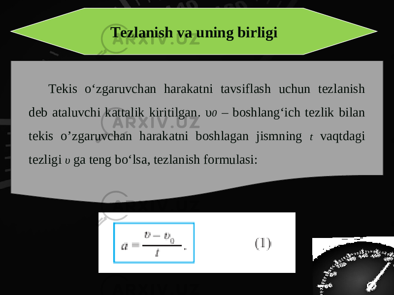 Tezlanish va uning birligi Tekis o‘zgaruvchan harakatni tavsiflash uchun tezlanish deb ataluvchi kattalik kiritilgan. υ 0 – boshlang‘ich tezlik bilan tekis o’zgaruvchan harakatni boshlagan jismning t vaqtdagi tezligi υ ga teng bo‘lsa, tezlanish formulasi: 