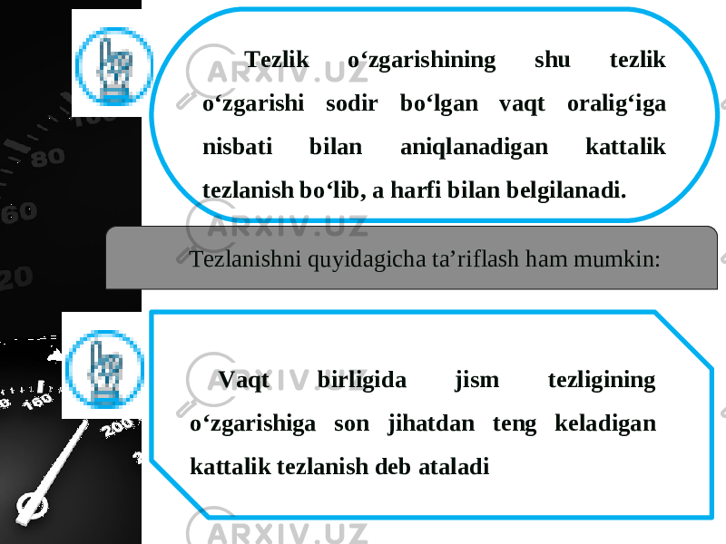 Tezlik o‘zgarishining shu tezlik o‘zgarishi sodir bo‘lgan vaqt oralig‘iga nisbati bilan aniqlanadigan kattalik tezlanish bo‘lib, a harfi bilan belgilanadi. Tezlanishni quyidagicha ta’riflash ham mumkin: Vaqt birligida jism tezligining o‘zgarishiga son jihatdan teng keladigan kattalik tezlanish deb ataladi 