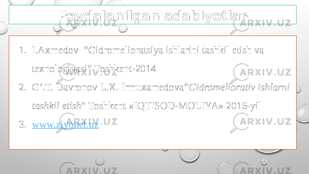 Foydalanilgan adabiyotlar 1. I.Axmedov “Gidromelioratsiya ishlarini tashkil etish va texnologiyasi” Toshkent-2014 2. G‘.T. Davronov L.X. Irmuxamedova“ Gidromeliorativ ishlarni tashkil etish ” Toshkent «IQTISOD-MOLIYA» 2016-yil 3. www.ziyonet.uz 