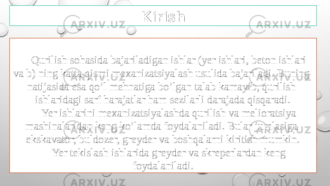 Kirish Qurilish sohasida bajariladigan ishlar (yer ishlari, beton ishlari va b) ning katta qismi mexanizatsiyalash usulida bajariladi. Buning natijasida esa qo’l mehnatiga bo’lgan talab kamayib, qurilish ishlaridagi sarf harajatlar ham sezilarli darajada qisqaradi. Yer ishlarini mexanizatsiyalashda qurilish va melioratsiya mashinalaridan keng ko’lamda foydalaniladi. Bular jumlasiga ekskavator, buldozer, greyder va boshqalarni kiritish mumkin. Yer tekislash ishlarida greyder va skreperlardan keng foydalaniladi. 