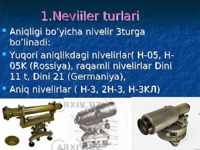 1.Neviiler turlari1.Neviiler turlari  Aniqligi bo’yicha nivelir 3turga Aniqligi bo’yicha nivelir 3turga bo’linadi:bo’linadi:  Yuqori aniqlikdagi nivelirlar( H-05, H-Yuqori aniqlikdagi nivelirlar( H-05, H- 05K (Rossiya), raqamli nivelirlar Dini 05K (Rossiya), raqamli nivelirlar Dini 11 t, Dini 21 (Germaniya), 11 t, Dini 21 (Germaniya),  Aniq nivelirlar ( H-3, 2H-3, H-3KAniq nivelirlar ( H-3, 2H-3, H-3K Л)Л)  Texnik nivelirlar (H-10, 2H-10KTexnik nivelirlar (H-10, 2H-10K ЛЛ )) www.arxiv.uzwww.arxiv.uz 