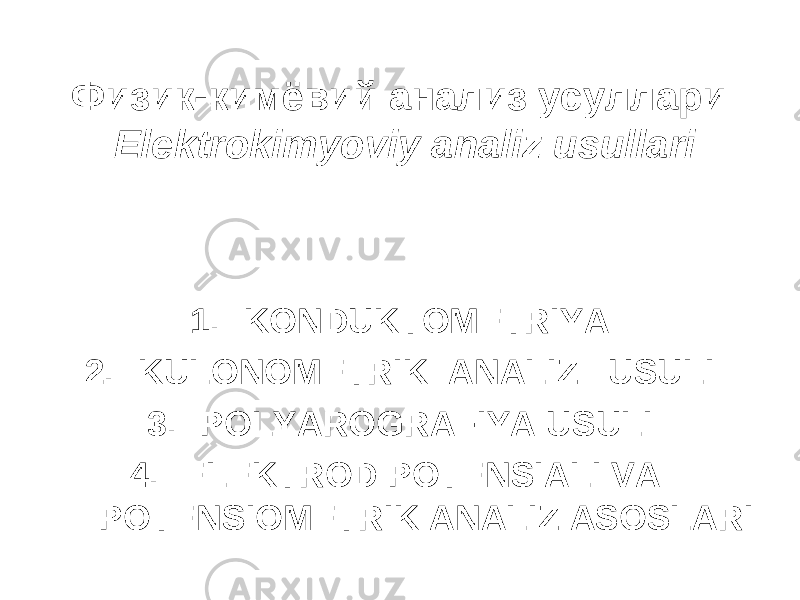 Физик-кимёвий анализ усуллари Elektrokimyoviy analiz usullari 1. KONDUKTOMETRIYA 2. KULONOMETRIK ANALIZ USULI 3. POLYAROGRAFIYA USULI 4. ELEKTROD POTENSIALI VA POTENSIOMETRIK ANALIZ ASOSLARI 