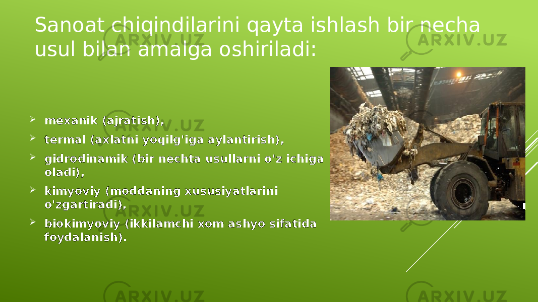 Sanoat chiqindilarini qayta ishlash bir necha usul bilan amalga oshiriladi:  mexanik (ajratish),  termal (axlatni yoqilg&#39;iga aylantirish),  gidrodinamik (bir nechta usullarni o&#39;z ichiga oladi),  kimyoviy (moddaning xususiyatlarini o&#39;zgartiradi),  biokimyoviy (ikkilamchi xom ashyo sifatida foydalanish). 