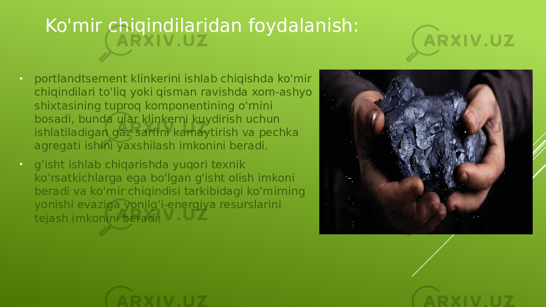 Ko&#39;mir chiqindilaridan foydalanish: • portlandtsement klinkerini ishlab chiqishda ko&#39;mir chiqindilari to&#39;liq yoki qisman ravishda xom-ashyo shixtasining tuproq komponentining o&#39;rnini bosadi, bunda ular klinkerni kuydirish uchun ishlatiladigan gaz sarfini kamaytirish va pechka agregati ishini yaxshilash imkonini beradi. • g&#39;isht ishlab chiqarishda yuqori texnik ko&#39;rsatkichlarga ega bo&#39;lgan g&#39;isht olish imkoni beradi va ko&#39;mir chiqindisi tarkibidagi ko&#39;mirning yonishi evaziga yonilg&#39;i-energiya resurslarini tejash imkonini beradi; 