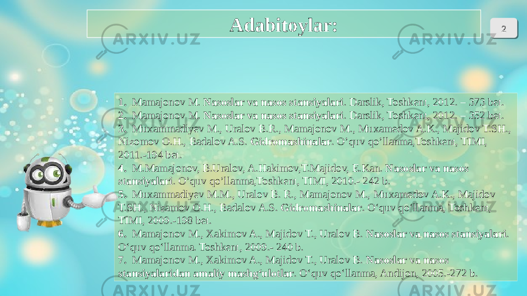 1. Mamajonov M. Nasoslar va nasos stansiyalari . Darslik, Toshkent, 2012. – 373 bet. 2. Mamajonov M. Nasoslar va nasos stansiyalari . Darslik, Toshkent, 2012. – 352 bet. 3. Muxammadiyev M., Uralov B.R., Mamajonov M., Muxamedov A.K., Majidov T.SH., Nizomov O.H., Badalov A.S. Gidromashinalar . O’quv qo’llanma,Toshkent, TIMI, 2011.-194 bet. 4. M.Mamajonov, B.Uralov, A.Hakimov,T.Majidov, E.Kan. Nasoslar va nasos stansiyalari . O’quv qo’llanma,Toshkent, TIMI, 2010.- 242 b. 5. Muxammadiyev M.M., Uralov B. R., Mamajonov M., Muxamedov A.K., Majidov T.SH., Nizamov O.H., Badalov A.S. Gidromashinalar . O‘quv qo‘llanma, Toshkent, TIMI, 2009.-198 bet. 6. Mamajonov M., Xakimov A., Majidov T., Uralov B. Nasoslar va nasos stansiyalari . O‘quv qo‘llanma. Toshkent, 2009.- 240 b. 7. Mamajonov M., Xakimov A., Majidov T., Uralov B. Nasoslar va nasos stansiyalaridan amaliy mashg‘ulotlar . O‘quv qo‘llanma, Andijon, 2005.-272 b.Adabitoylar: 2 01 