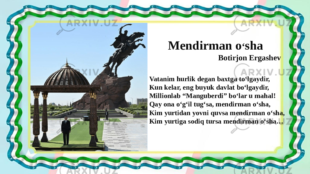  Mendirman o ʻ sha Botirjon Ergashev Vatanim hurlik degan baxtga toʻlgaydir, Kun kelar, eng buyuk davlat boʻlgaydir, Millionlab “Manguberdi” boʻlar u mahal! Qay ona oʻgʻil tugʻsa, mendirman oʻsha, Kim yurtidan yovni quvsa mendirman oʻsha, Kim yurtiga sodiq tursa mendirman oʻsha… 