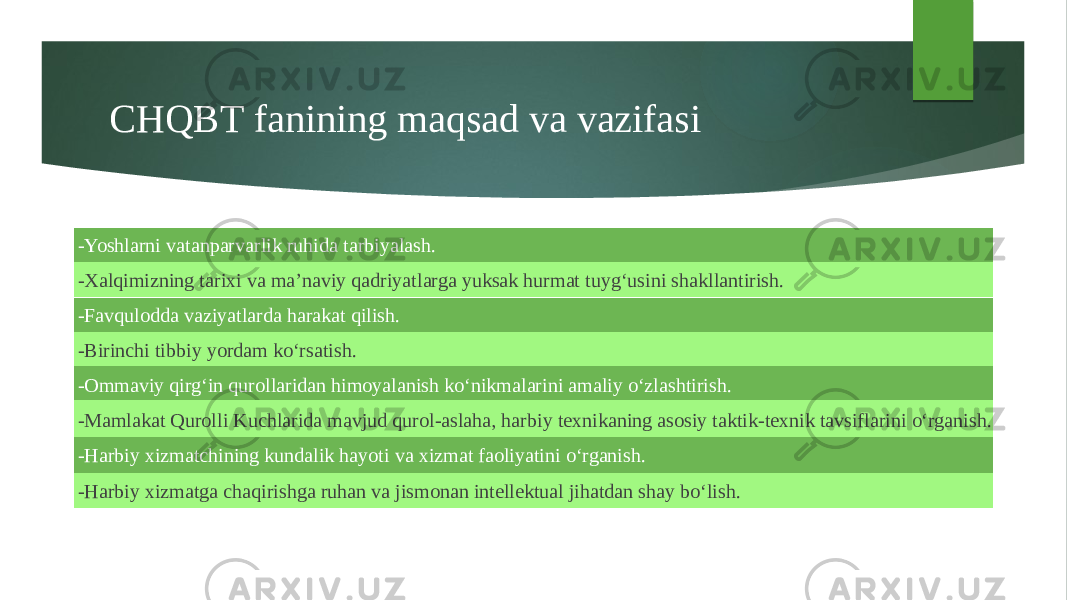 CHQBT fanining maqsad va vazifasi -Yoshlarni vatanparvarlik ruhida tarbiyalash. -Xalqimizning tarixi va ma’naviy qadriyatlarga yuksak hurmat tuyg‘usini shakllantirish. -Favqulodda vaziyatlarda harakat qilish. -Birinchi tibbiy yordam ko‘rsatish. -Ommaviy qirg‘in qurollaridan himoyalanish ko‘nikmalarini amaliy o‘zlashtirish. -Mamlakat Qurolli Kuchlarida mavjud qurol-aslaha, harbiy texnikaning asosiy taktik-texnik tavsiflarini o‘rganish. -Harbiy xizmatchining kundalik hayoti va xizmat faoliyatini o‘rganish. -Harbiy xizmatga chaqirishga ruhan va jismonan intellektual jihatdan shay bo‘lish. 