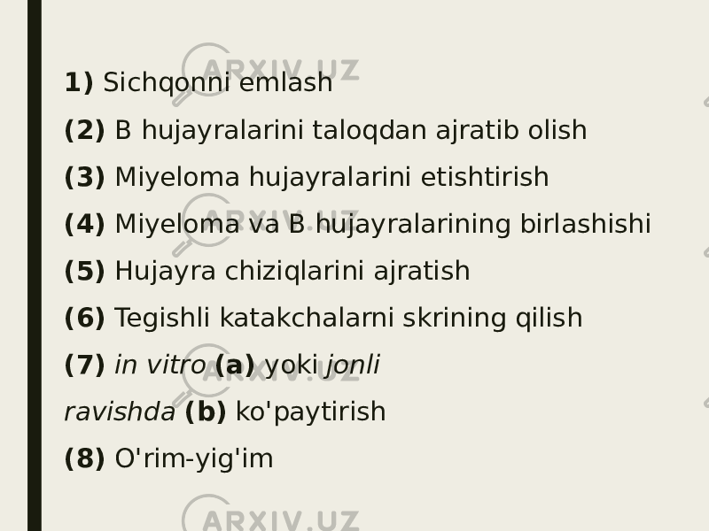 1)  Sichqonni emlash (2)  B hujayralarini taloqdan ajratib olish (3)  Miyeloma hujayralarini etishtirish (4)  Miyeloma va B hujayralarining birlashishi (5)  Hujayra chiziqlarini ajratish (6)  Tegishli katakchalarni skrining qilish (7)   in vitro   (a)  yoki  jonli ravishda   (b)  ko&#39;paytirish (8)  O&#39;rim-yig&#39;im 