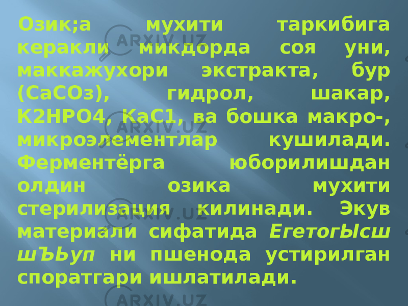 Озик;а мухити таркибига керакли микдорда соя уни, маккажухори экстракта, бур (СаСОз), гидрол, шакар, К2НРО4, КаС1, ва бошка макро-, микроэлементлар кушилади. Ферментёрга юборилишдан олдин озика мухити стерилизация килинади. Экув материали сифатида ЕгетогЫсш шЪЬуп ни пшенода устирилган споратгари ишлатилади. 