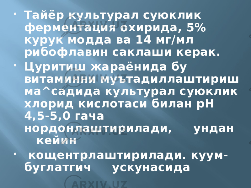  Тайёр культурал суюклик ферментация охирида, 5% курук модда ва 14 мг/мл рибофлавин саклаши керак.  Цуритиш жараёнида бу витаминни муътадиллаштириш ма^садида культурал суюклик хлорид кислотаси билан рН 4,5-5,0 гача нордонлаштирилади, ундан кейин  кощентрлаштирилади. куум- буглатгич ускунасида 