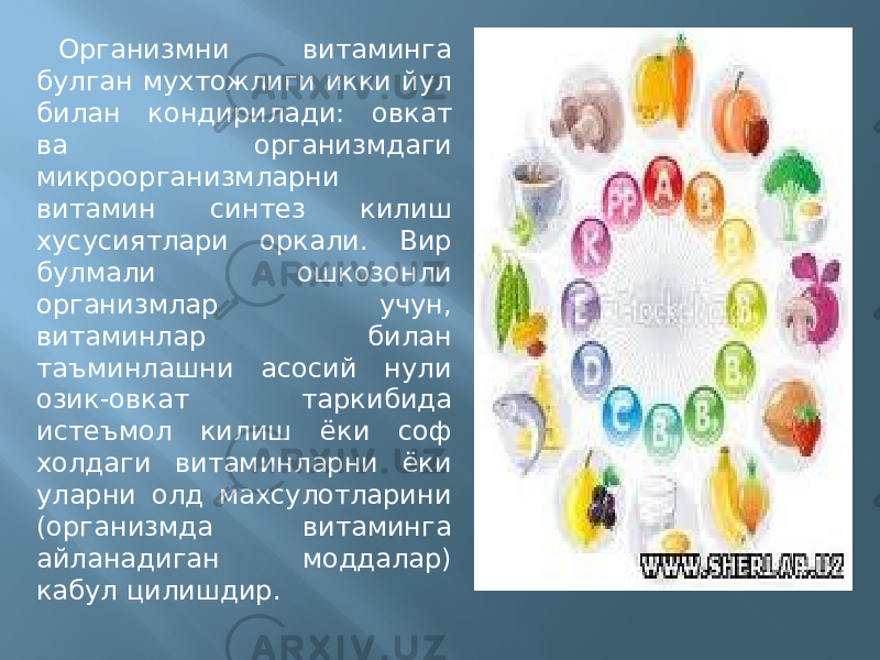 Организмни витаминга булган мухтожлиги икки йул билан кондирилади: овкат ва организмдаги микроорганизмларни витамин синтез килиш хусусиятлари оркали. Вир булмали ошкозонли организмлар учун, витаминлар билан таъминлашни асосий нули озик-овкат таркибида истеъмол килиш ёки соф холдаги витаминларни ёки уларни олд махсулотларини (организмда витаминга айланадиган моддалар) кабул цилишдир. 