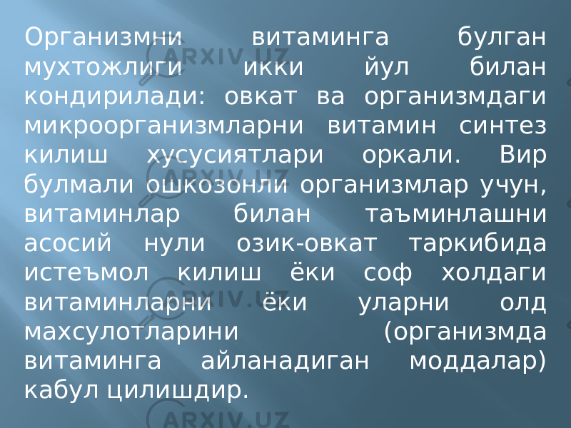 Организмни витаминга булган мухтожлиги икки йул билан кондирилади: овкат ва организмдаги микроорганизмларни витамин синтез килиш хусусиятлари оркали. Вир булмали ошкозонли организмлар учун, витаминлар билан таъминлашни асосий нули озик-овкат таркибида истеъмол килиш ёки соф холдаги витаминларни ёки уларни олд махсулотларини (организмда витаминга айланадиган моддалар) кабул цилишдир. 