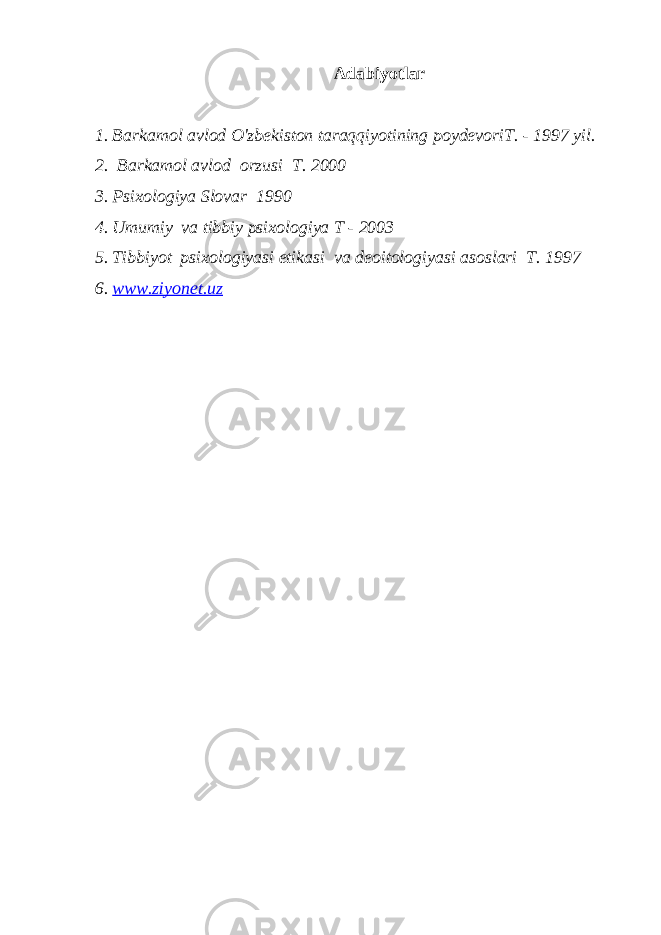 Adabiyotlar 1. Barkamol avlod O&#39;zbekiston taraqqiyotining poydevoriT. - 1997 yil. 2. Barkamol avlod orzusi T. 2000 3. Psixologiya Slovar 1990 4. Umumiy va tibbiy psixologiya T - 2003 5. Tibbiyot psixologiyasi etikasi va deoitologiyasi asoslari T. 1997 6. www.ziyonet.uz 