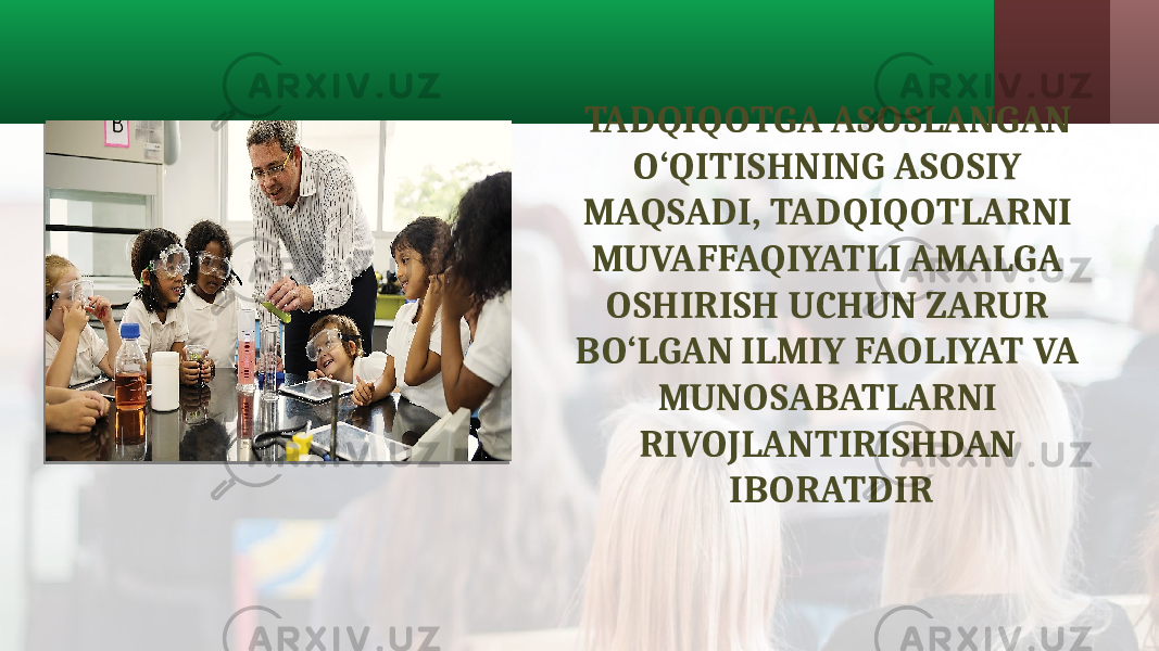 TADQIQOTGA ASOSLANGAN O‘QITISHNING ASOSIY MAQSADI, TADQIQOTLARNI MUVAFFAQIYATLI AMALGA OSHIRISH UCHUN ZARUR BO‘LGAN ILMIY FAOLIYAT VA MUNOSABATLARNI RIVOJLANTIRISHDAN IBORATDIR 