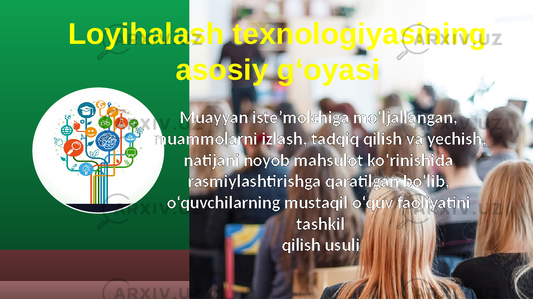 Muayyan iste’molchiga mo‘ljallangan, muammolarni izlash, tadqiq qilish va yechish, natijani noyob mahsulot ko‘rinishida rasmiylashtirishga qaratilgan bo‘lib, o‘quvchilarning mustaqil o‘quv faoliyatini tashkil qilish usuliLoyihalash texnologiyasining asosiy gʻoyasi 