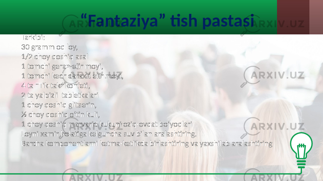 “ Fantaziya” tish pastasi Tarkibi: 30 gramm  oq  loy, 1/2  choy  qoshiq  asal 1  tomchi  geran  efir  moyi, 1  tomchi  kedr  daraxti  efir  moyi, 4  ta  &#34;Tik-tak&#34;  konfeti, 2  ta  yalpizli   tabletkalari 1  choy  qoshiq  glitserin, ½  choy  qoshiq  o‘tin  kuli, 1  choy  qoshiq  marvarid  kukuni  oziq-ovqat  bo‘yoqlari Loyni  xamir  holatiga  kelguncha  suv  bilan  aralashtiring. Barcha  komponentlarni  ketma-ketlikda  birlashtiring  va  yaxshilab  aralashtiring 