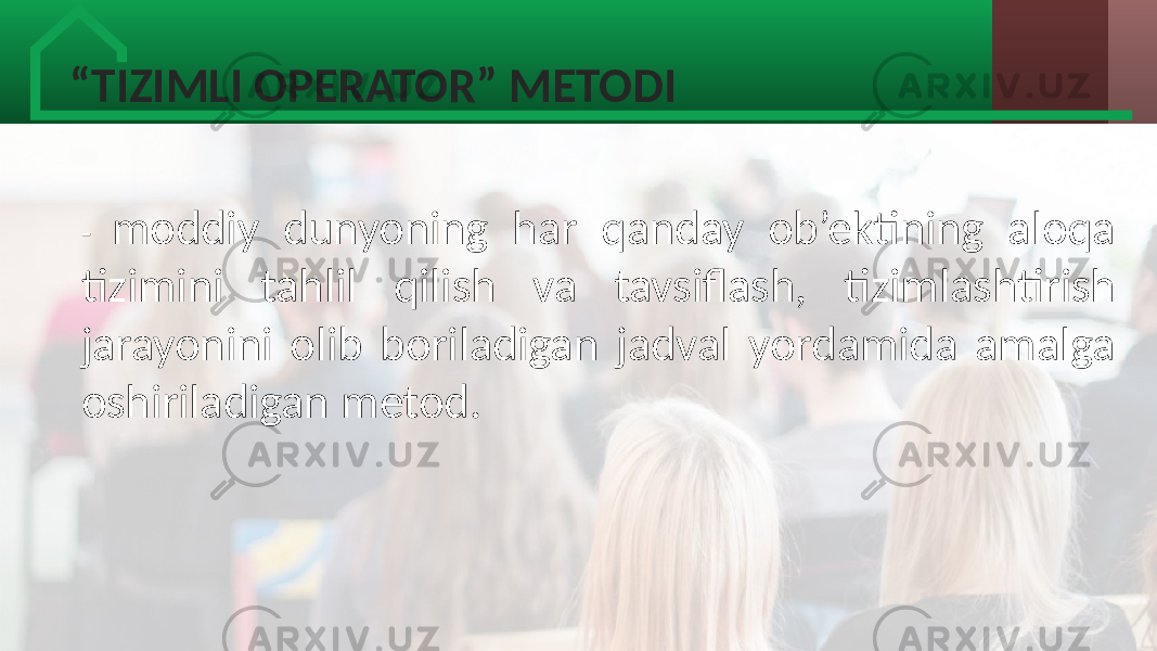 “ TIZIMLI OPERATOR” METODI   -  moddiy   dunyoning   har   qanday   ob’ektining   aloqa   tizimini   tahlil   qilish   va   tavsiflash,   tizimlashtirish   jarayonini   olib   boriladigan   jadval   yordamida   amalga   oshiriladigan  metod.   