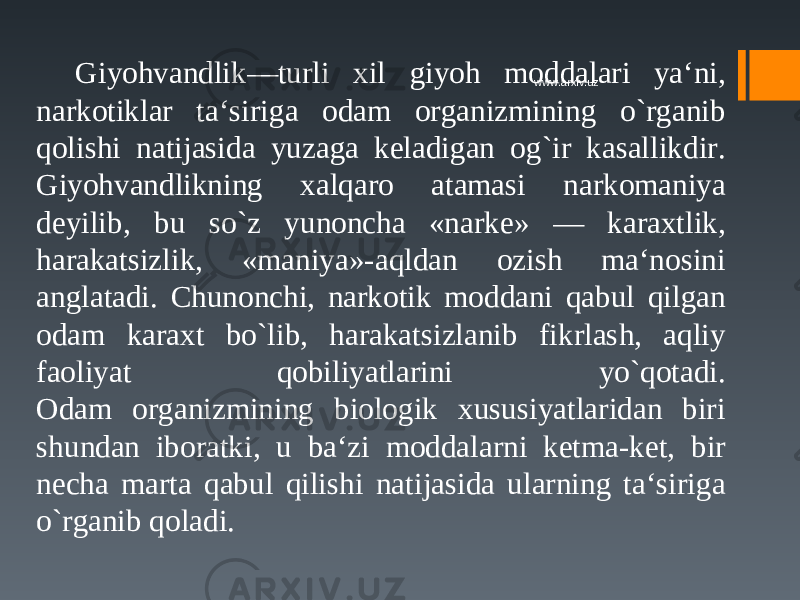 Giyohvandlik—turli xil giyoh moddalari ya‘ni, narkotiklar ta‘siriga odam organizmining o`rganib qolishi natijasida yuzaga keladigan og`ir kasallikdir. Giyohvandlikning xalqaro atamasi narkomaniya deyilib, bu so`z yunoncha «narke» — karaxtlik, harakatsizlik, «maniya»-aqldan ozish ma‘nosini anglatadi. Chunonchi, narkotik moddani qabul qilgan odam karaxt bo`lib, harakatsizlanib fikrlash, aqliy faoliyat qobiliyatlarini yo`qotadi. Odam organizmining biologik xususiyatlaridan biri shundan iboratki, u ba‘zi moddalarni ketma-ket, bir necha marta qabul qilishi natijasida ularning ta‘siriga o`rganib qoladi. www.arxiv.uz 