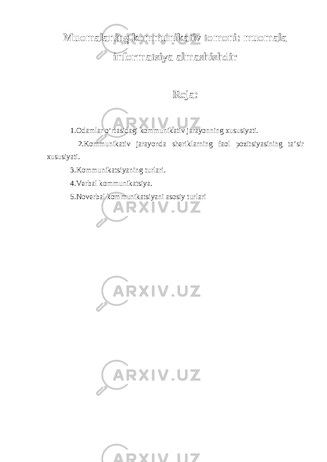 Muomalaning kommunikativ tomoni: muomala informatsiya almashishdir Reja: 1.Odamlar o‘rtasidagi kommunikativ jarayonning xususiyati. 2.Kommunikativ jarayonda sheriklarning faol pozitsiyasining ta’sir xususiyati. 3.Kommunikatsiyaning turlari. 4.Verbal kommunikatsiya. 5.Noverbal kommunikatsiyani asosiy turlari 