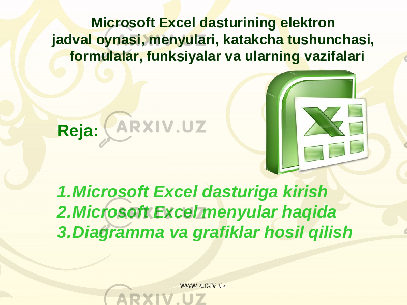 Reja: 1. Microsoft Excel dasturiga kirish 2. Microsoft Excel menyular haqida 3. Diagramma va grafiklar hosil qilish Microsoft Excel dasturining elektron jadval oynasi, menyulari, katakcha tushunchasi, formulalar, funksiyalar va ularning vazifalari www.arxiv.uz 
