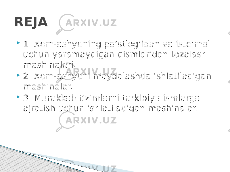  1. Xom-ashyoning po’stlоg’idan va iste’mol uchun yaramaydigan qismlaridan tozalash mashinalari.  2. Xom-ashyoni maydalashda ishlatiladigan mashinalar.  3. Murakkab tizimlarni tarkibiy qismlarga ajratish uchun ishlatiladigan mashinalar.REJA 