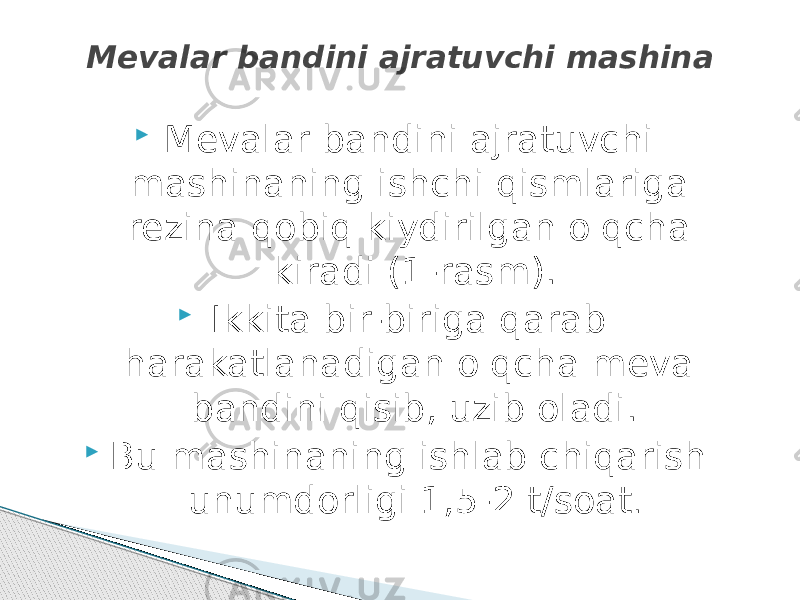  Mevalar bandini ajratuvchi mashinaning ishchi qismlariga rezina qobiq kiydirilgan o&#39;qcha kiradi (1-rasm).  Ikkita bir-biriga qarab harakatlanadigan o&#39;qcha meva bandini qisib, uzib oladi.  Вu mashinaning ishlab chiqarish unumdorligi 1,5-2 t/soat . Mevalar bandini ajratuvchi mashina 