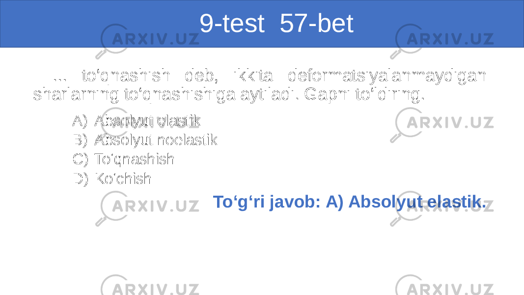  9-test 57-bet ... to‘qnashish deb, ikkita deformatsiyalanmaydigan sharlarning to‘qnashishiga aytiladi. Gapni to‘ldiring. A) Absolyut elastik B) Absolyut noelastik C) To‘qnashish D) Ko‘chish To‘g‘ri javob: A) Absolyut elastik. 