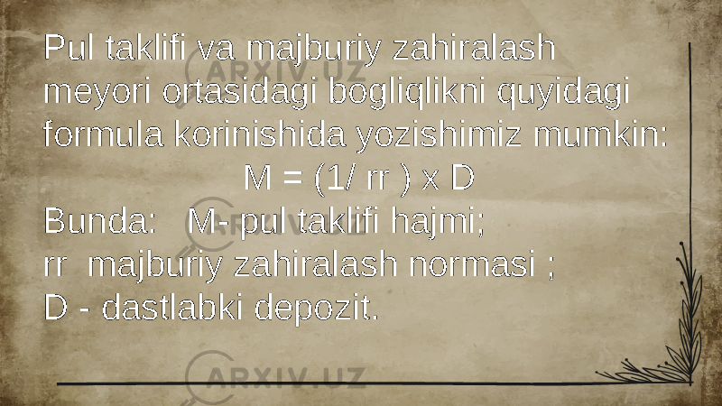 Pul taklifi va majburiy zahiralash meyori ortasidagi bogliqlikni quyidagi formula korinishida yozishimiz mumkin: M = (1/ rr ) x D Bunda: M- pul taklifi hajmi; rr majburiy zahiralash normasi ; D - dastlabki depozit. 