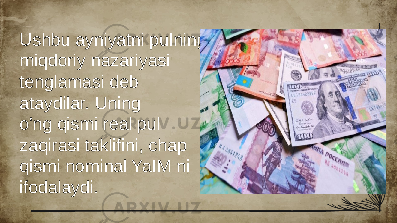 Ushbu ayniyatni pulning miqdoriy nazariyasi tenglamasi deb ataydilar. Uning o&#39;ng qismi real pul zaqirasi taklifini, chap qismi nominal YaIM ni ifodalaydi. 