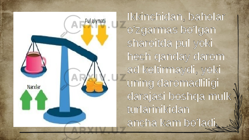 Ikkinchidan, baholar o&#39;zgarmas bo&#39;lgan sharoitda pul yoki hech qanday darom ad keltirmaydi, yoki uning daromadliligi darajasi boshqa mulk turlarinikidan ancha kam bo&#39;ladi. 