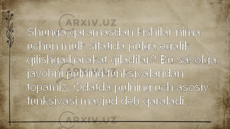 Shunga qaramasdan kishilar nima uchun mulk sifatida pulga egalik qilishga harakat qiladilar? Bu savolga javobni pulning funksiyalaridan topamiz. Odatda pulning uch asosiy funksiyasi mavjud deb qaraladi. 