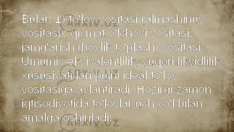 Bular: 1) to&#39;lov vositasi (almashinuv vositasi); qiymat o&#39;lchovi vositasi, jamg&#39;arish (boylik to&#39;plash) vositasi. Umumiy ekvivalentlilik, yuqori likvidlilik xususiyati lari pulni ideal to&#39;lov vositasiga aylantiradi. Hozirgi zamon iqtisodiyotida to&#39;lovlar uch yo&#39;l bilan amalga oshiriladi: 