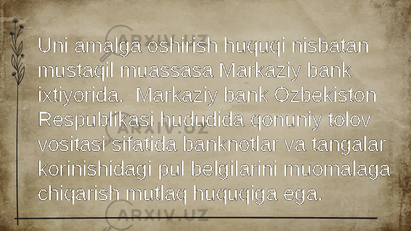 Uni amalga oshirish huquqi nisbatan mustaqil muassasa Markaziy bank ixtiyorida. Markaziy bank Ozbekiston Respublikasi hududida qonuniy tolov vositasi sifatida banknotlar va tangalar korinishidagi pul belgilarini muomalaga chiqarish mutlaq huquqiga ega. 