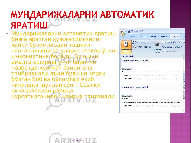 • Мундарижаларни автоматик яратиш бизга яратган ҳужжатимизнинг қайси бўлимлардан ташкил топганлигини ва уларга тезкор ўтиш имкониятини беради. Бу ишни амалга ошириш учун биринчи навбатда ҳужжат охиригача тайёрланади яъни булиши керак бўлган боб ва бўлимлар ёзиб чиқилади шундан сўнг: Ссылки вкладкасидан расмда курсатилганидек намуна танланади. www.arxiv.uz 