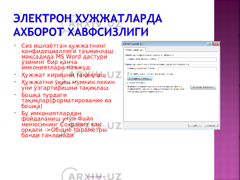 • Сиз ишлаётган ҳужжатнинг конфидециаллиги таъминлаш мақсадида MS Word дастури ўзининг бир қанча имкониятлари мавжуд: • Ҳужжат киришни тақиқлаш • Ҳужжатни ўқиш мумкин лекин уни ўзгартиришни тақиқлаш • Бошқа турдаги тақиқлар(форматирование ва бошқа) • Бу имкониятлардан фойдаланиш учун Файл менюсининг Сохранит как... орқали ->Общие параметры банди танланади www.arxiv.uz 