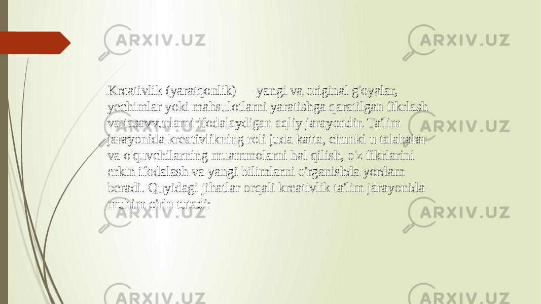 Kreativlik (yaratqonlik) — yangi va original g&#39;oyalar, yechimlar yoki mahsulotlarni yaratishga qaratilgan fikrlash va tasavvurlarni ifodalaydigan aqliy jarayondir. Ta&#39;lim jarayonida kreativlikning roli juda katta, chunki u talabalar va o&#39;quvchilarning muammolarni hal qilish, o&#39;z fikrlarini erkin ifodalash va yangi bilimlarni o&#39;rganishda yordam beradi. Quyidagi jihatlar orqali kreativlik ta&#39;lim jarayonida muhim o&#39;rin tutadi: 