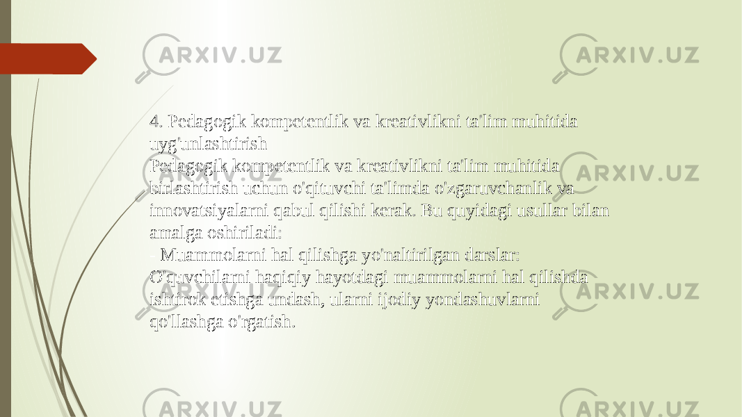 4. Pedagogik kompetentlik va kreativlikni ta&#39;lim muhitida uyg&#39;unlashtirish Pedagogik kompetentlik va kreativlikni ta&#39;lim muhitida birlashtirish uchun o&#39;qituvchi ta&#39;limda o&#39;zgaruvchanlik va innovatsiyalarni qabul qilishi kerak. Bu quyidagi usullar bilan amalga oshiriladi: - Muammolarni hal qilishga yo&#39;naltirilgan darslar: O&#39;quvchilarni haqiqiy hayotdagi muammolarni hal qilishda ishtirok etishga undash, ularni ijodiy yondashuvlarni qo&#39;llashga o&#39;rgatish. 