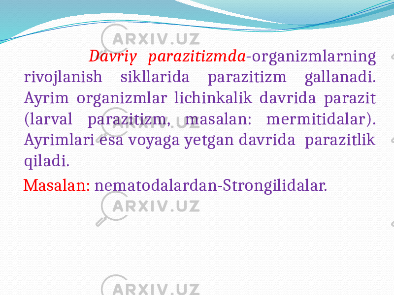  Davriy parazitizmda -organizmlarning rivojlanish sikllarida parazitizm gallanadi. Ayrim organizmlar lichinkalik davrida parazit (larval parazitizm, masalan: mermitidalar). Ayrimlari esa voyaga yetgan davrida parazitlik qiladi. Masalan: nematodalardan-Strongilidalar. 